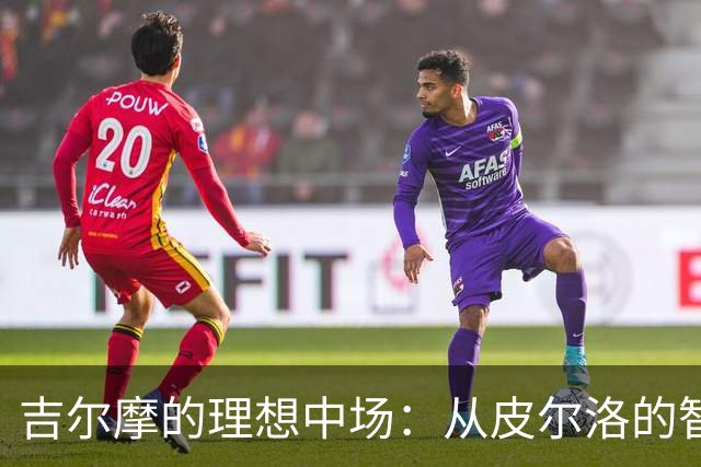 吉尔摩的理想中场：从皮尔洛的智慧到麦克托米奈的气场