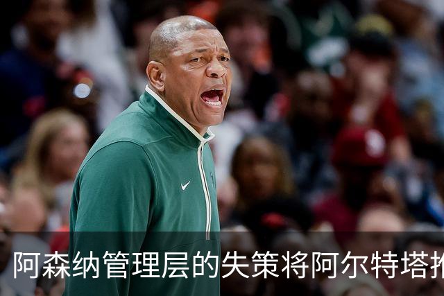 阿森纳管理层的失策将阿尔特塔推向绝境，锋线危机爆发